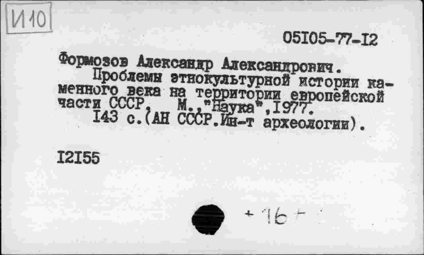 ﻿ШО
05105-77-12
Формозов Александр Александрович.
Проблемы этнокультурной истории каменного века на территории европейской части СССР, М "Наука ,1977;
143 с.(АН СССР.Ин-т археологии).
I2I55